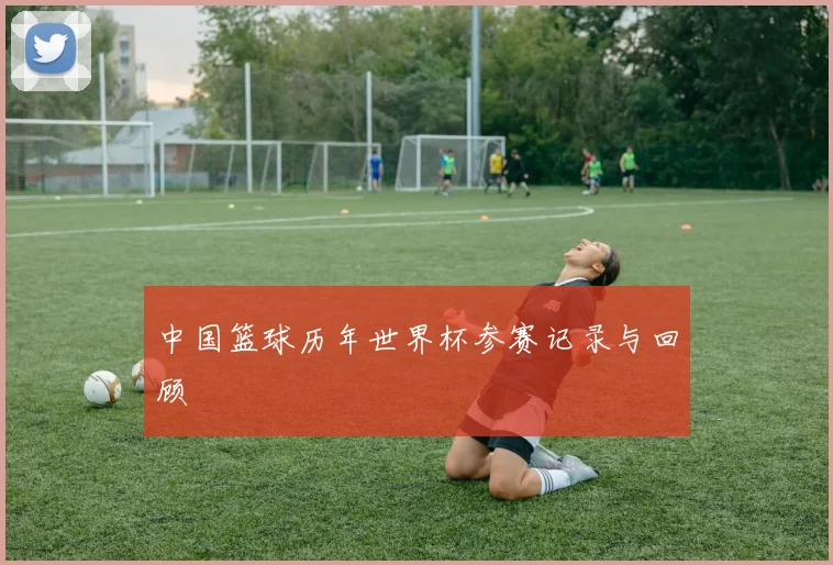 中国篮球历年世界杯参赛记录与回顾