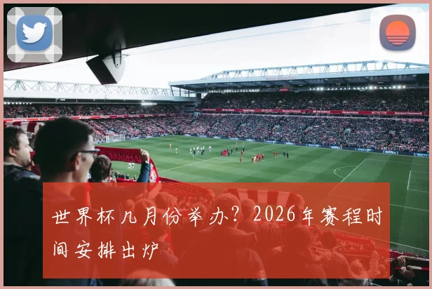 世界杯几月份举办？2026年赛程时间安排出炉