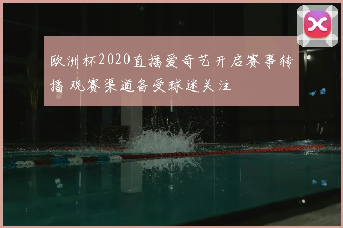 欧洲杯2020直播爱奇艺开启赛事转播 观赛渠道备受球迷关注