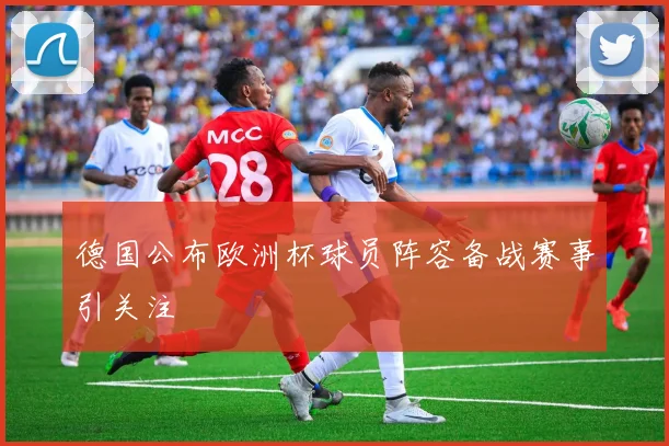 德国公布欧洲杯球员阵容备战赛事引关注
