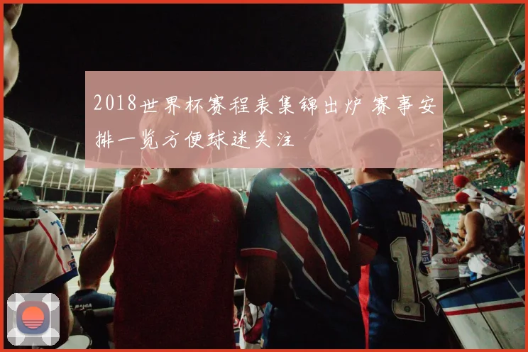 2018世界杯赛程表集锦出炉 赛事安排一览方便球迷关注