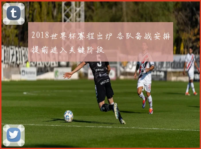 2018世界杯赛程出炉 各队备战安排提前进入关键阶段