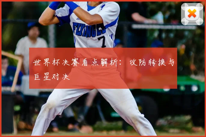 世界杯决赛看点解析：攻防转换与巨星对决
