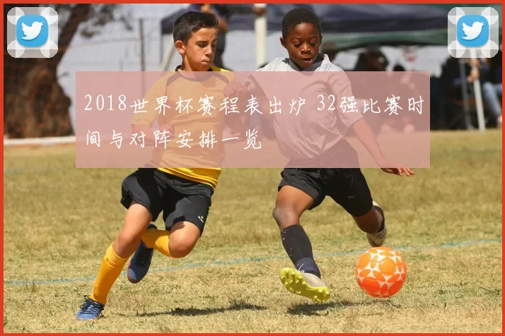 2018世界杯赛程表出炉 32强比赛时间与对阵安排一览
