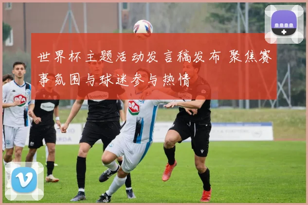 世界杯主题活动发言稿发布 聚焦赛事氛围与球迷参与热情