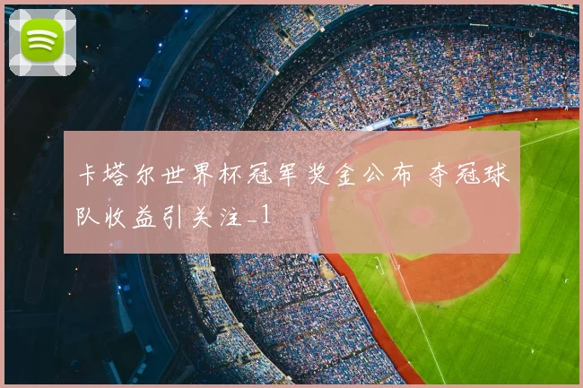 卡塔尔世界杯冠军奖金公布 夺冠球队收益引关注_1