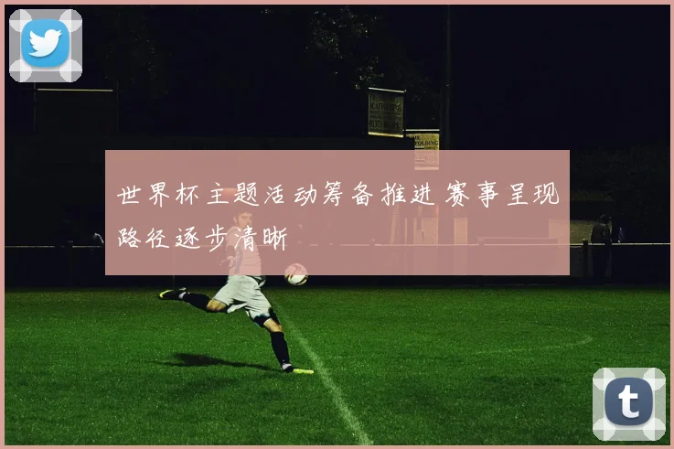 世界杯主题活动筹备推进 赛事呈现路径逐步清晰