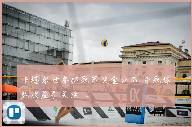 卡塔尔世界杯冠军奖金公布 夺冠球队收益引关注_1