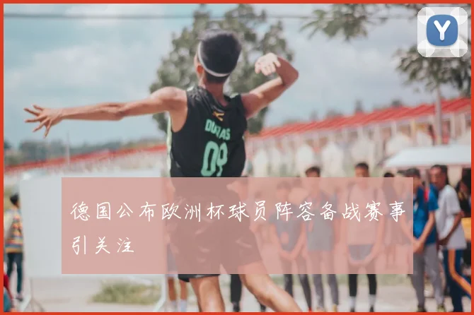 德国公布欧洲杯球员阵容备战赛事引关注
