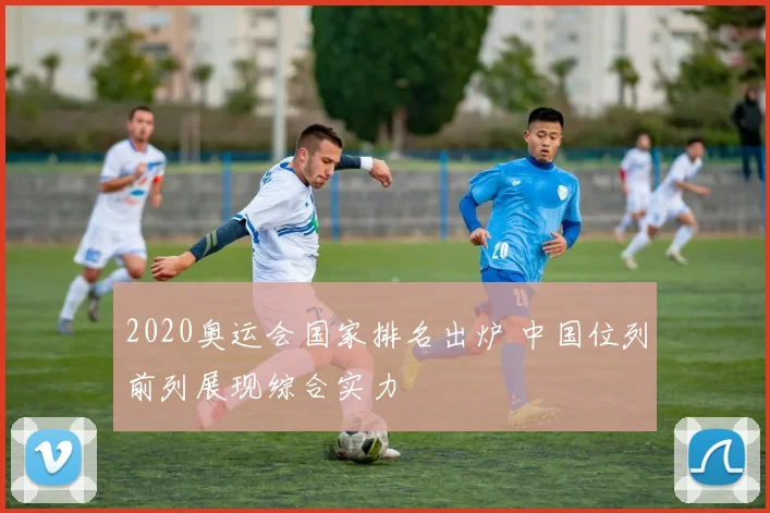 2020奥运会国家排名出炉 中国位列前列展现综合实力